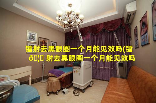 镭射去黑眼圈一个月能见效吗(镭 🦉 射去黑眼圈一个月能见效吗多少钱 🐕 )